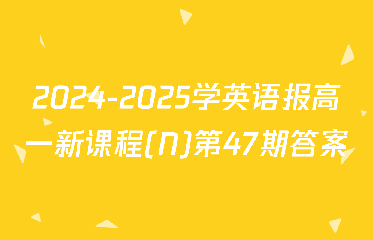 2024-2025学英语报高一新课程(N)第47期答案