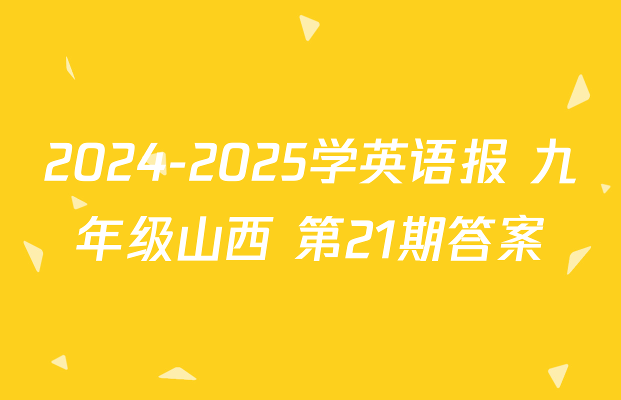 2024-2025学英语报 九年级山西 第21期答案
