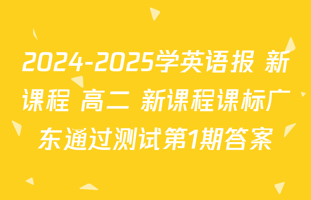 2024-2025学英语报 新课程 高二 新课程课标广东通过测试第1期答案