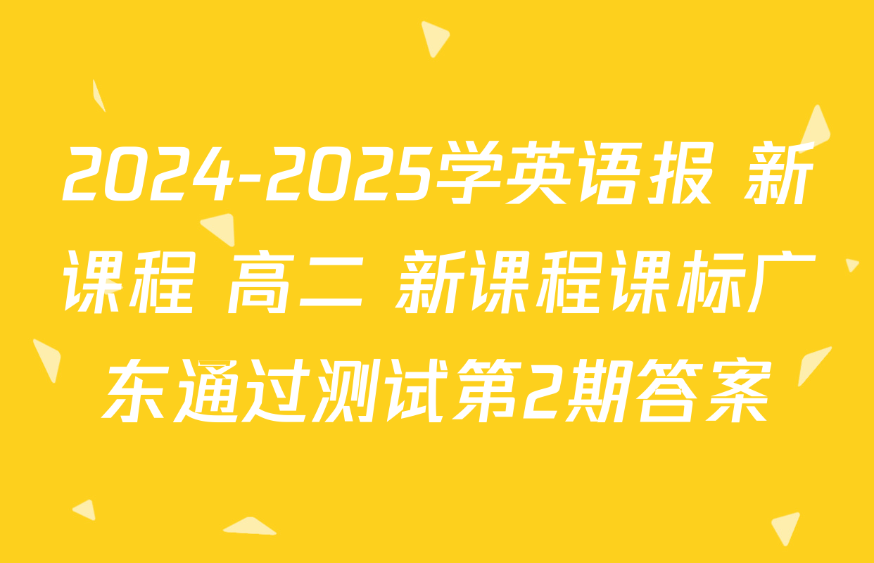 2024-2025学英语报 新课程 高二 新课程课标广东通过测试第2期答案