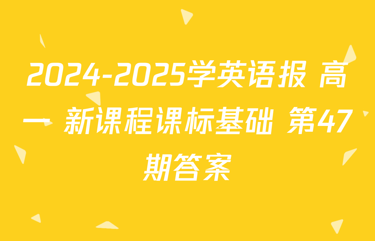 2024-2025学英语报 高一 新课程课标基础 第47期答案