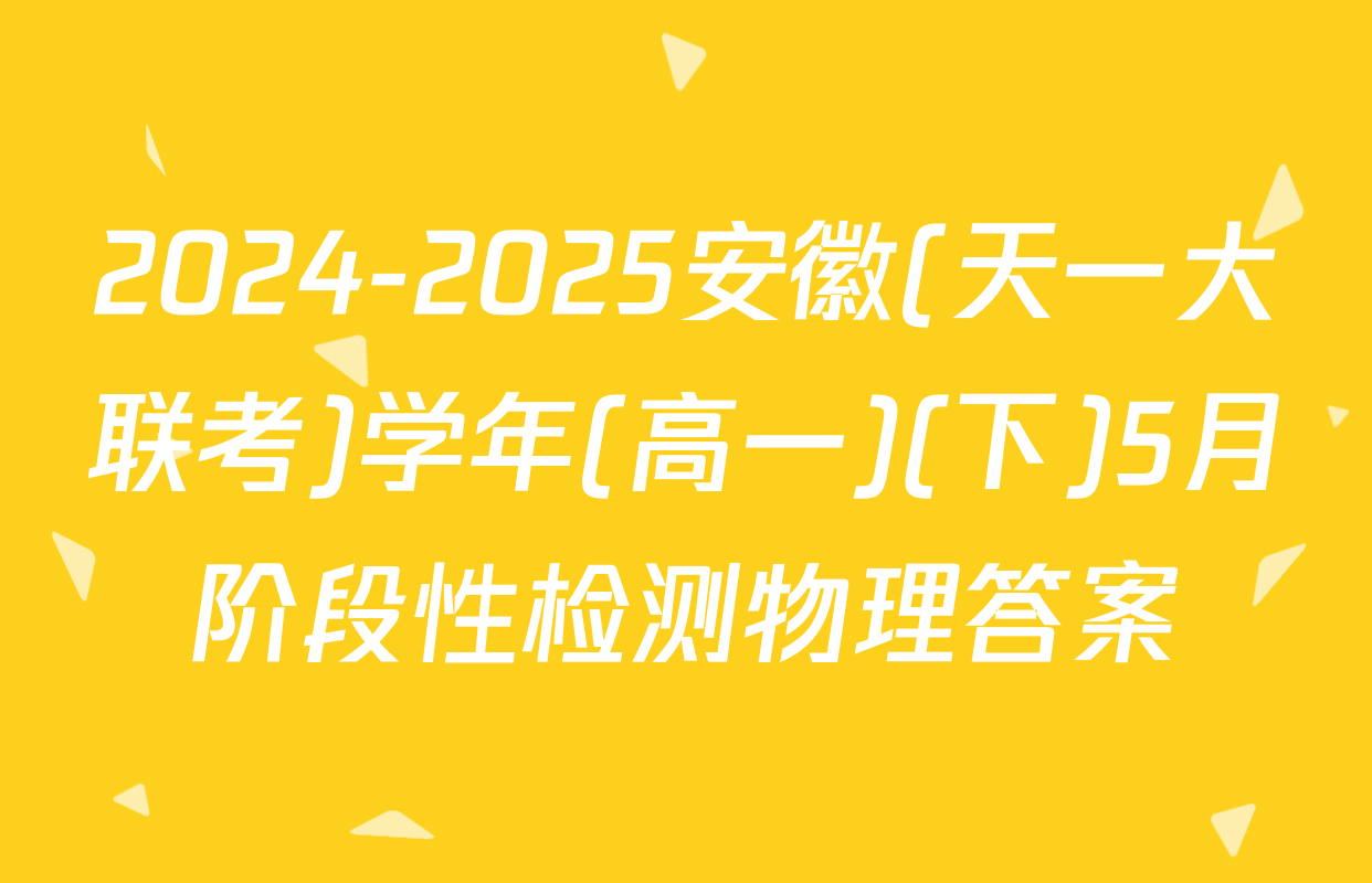 2024-2025安徽(天一大联考)学年(高一)(下)5月阶段性检测物理答案