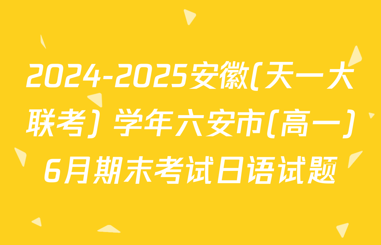 2024-2025安徽(天一大联考) 学年六安市(高一)6月期末考试日语试题