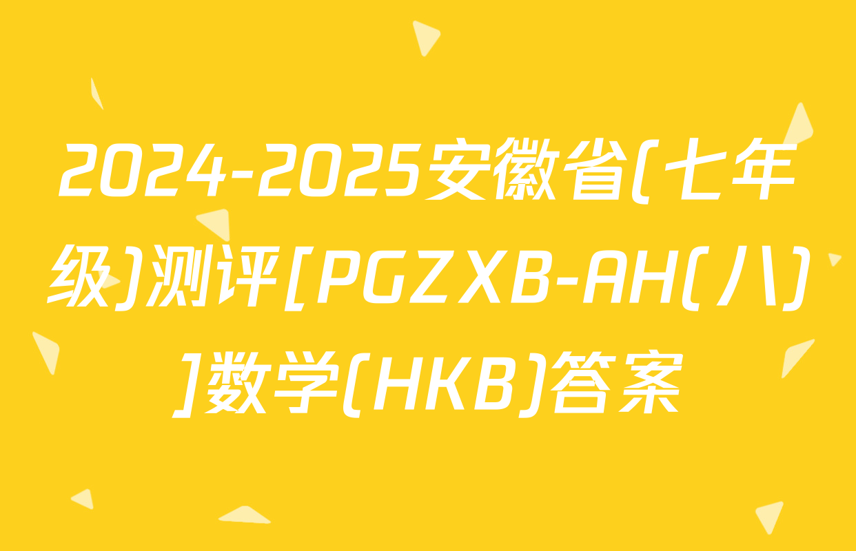 2024-2025安徽省(七年级)测评[PGZXB-AH(八)]数学(HKB)答案
