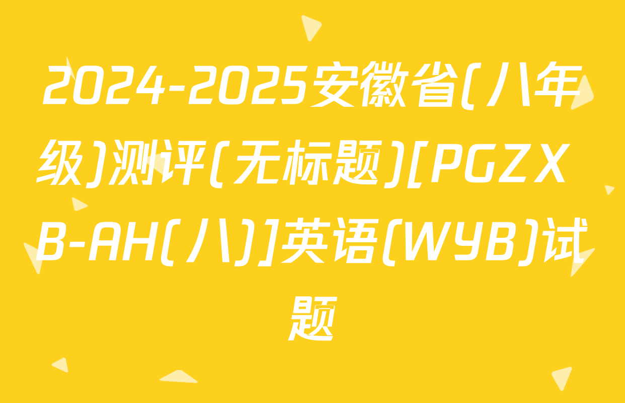 2024-2025安徽省(八年级)测评(无标题)[PGZX B-AH(八)]英语(WYB)试题