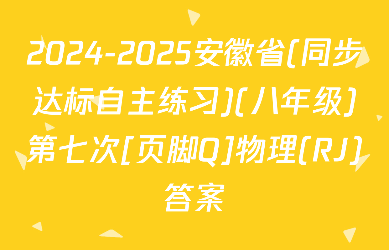 2024-2025安徽省(同步达标自主练习)(八年级)第七次[页脚Q]物理(RJ)答案