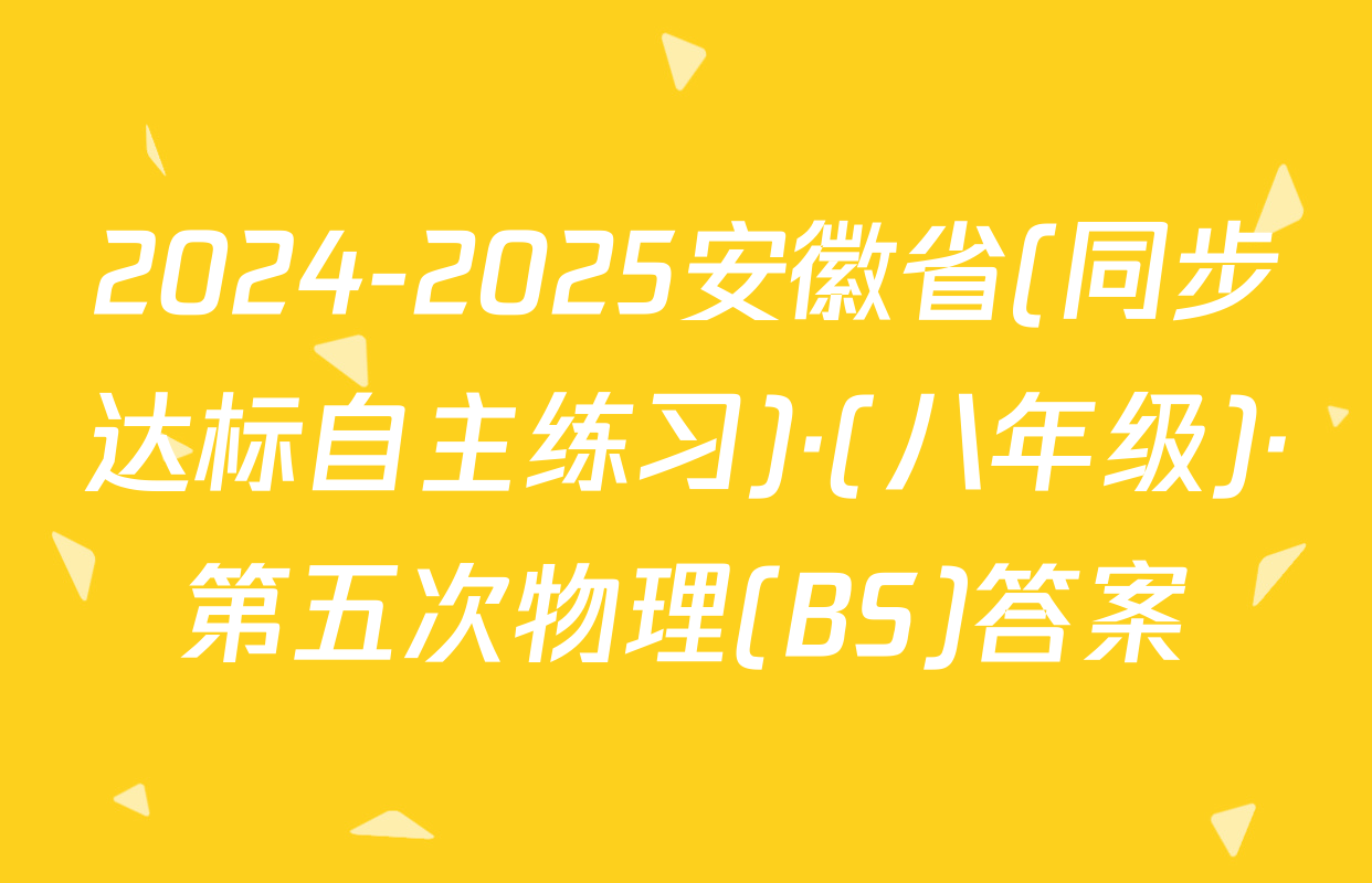 2024-2025安徽省(同步达标自主练习)·(八年级)·第五次物理(BS)答案