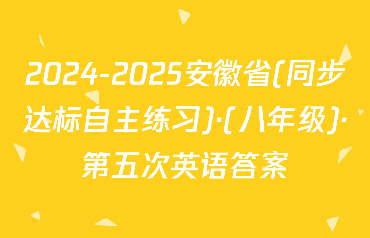 2024-2025安徽省(同步达标自主练习)·(八年级)·第五次英语答案