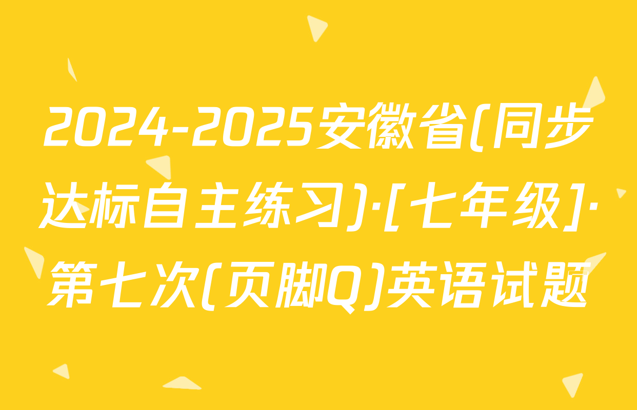2024-2025安徽省(同步达标自主练习)·[七年级]·第七次(页脚Q)英语试题
