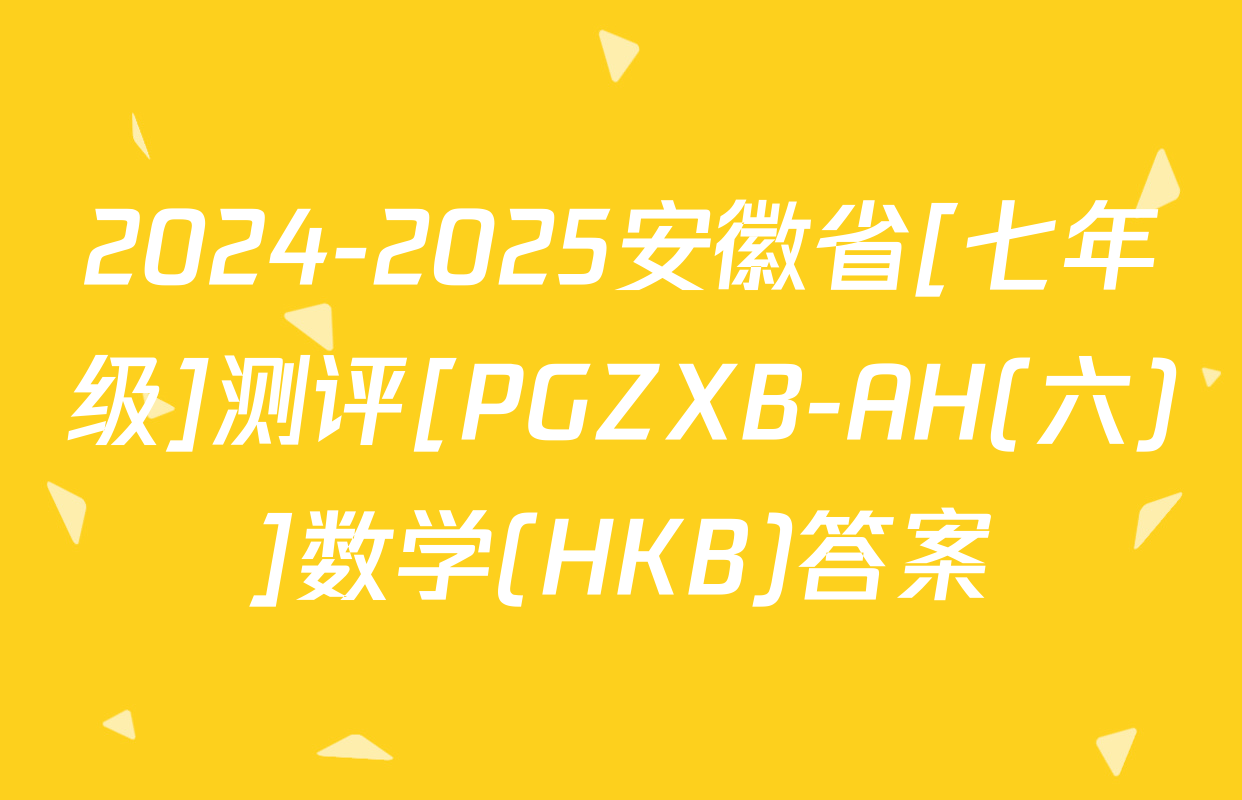 2024-2025安徽省[七年级]测评[PGZXB-AH(六)]数学(HKB)答案