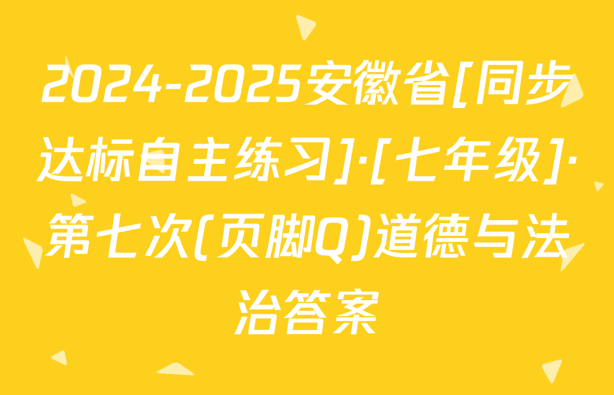 2024-2025安徽省[同步达标自主练习]·[七年级]·第七次(页脚Q)道德与法治答案