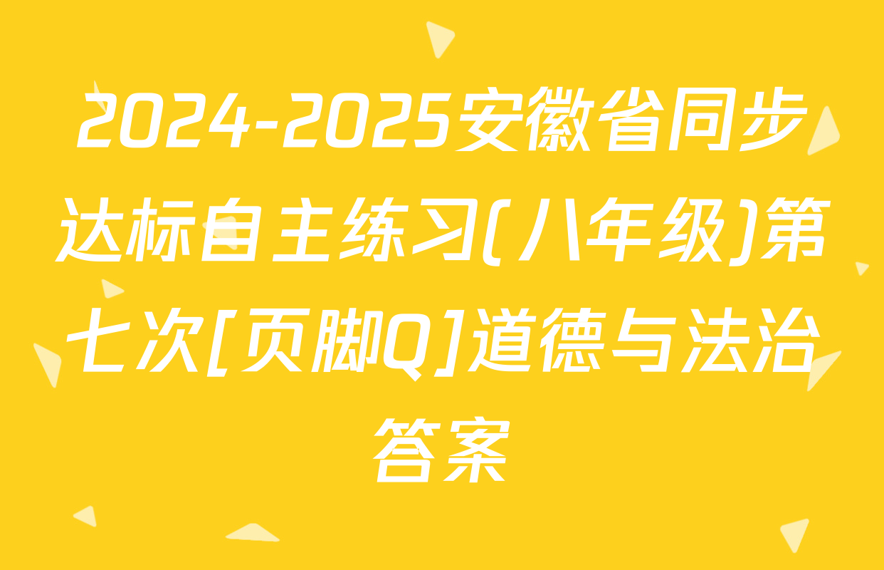 2024-2025安徽省同步达标自主练习(八年级)第七次[页脚Q]道德与法治答案