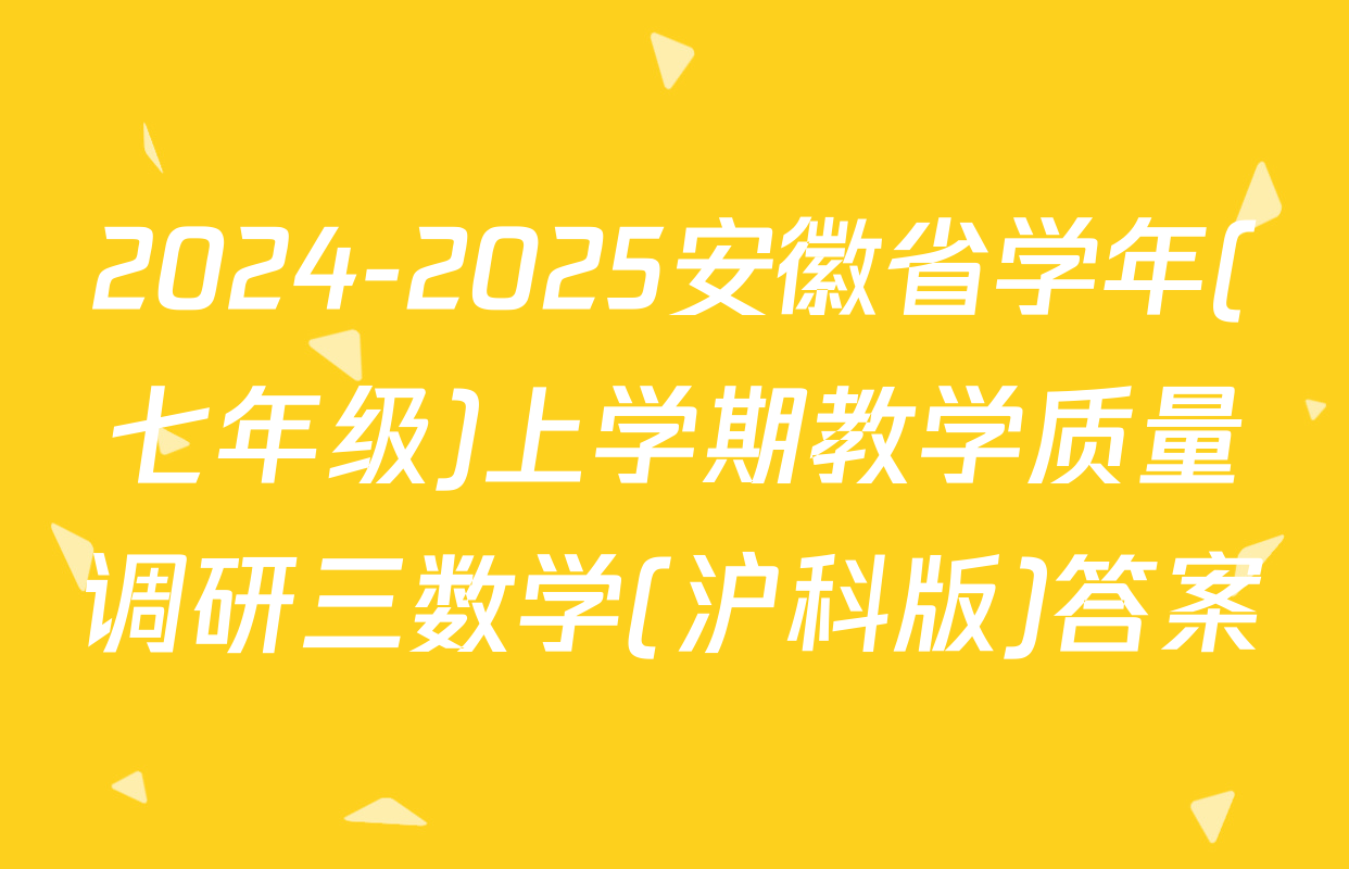2024-2025安徽省学年(七年级)上学期教学质量调研三数学(沪科版)答案