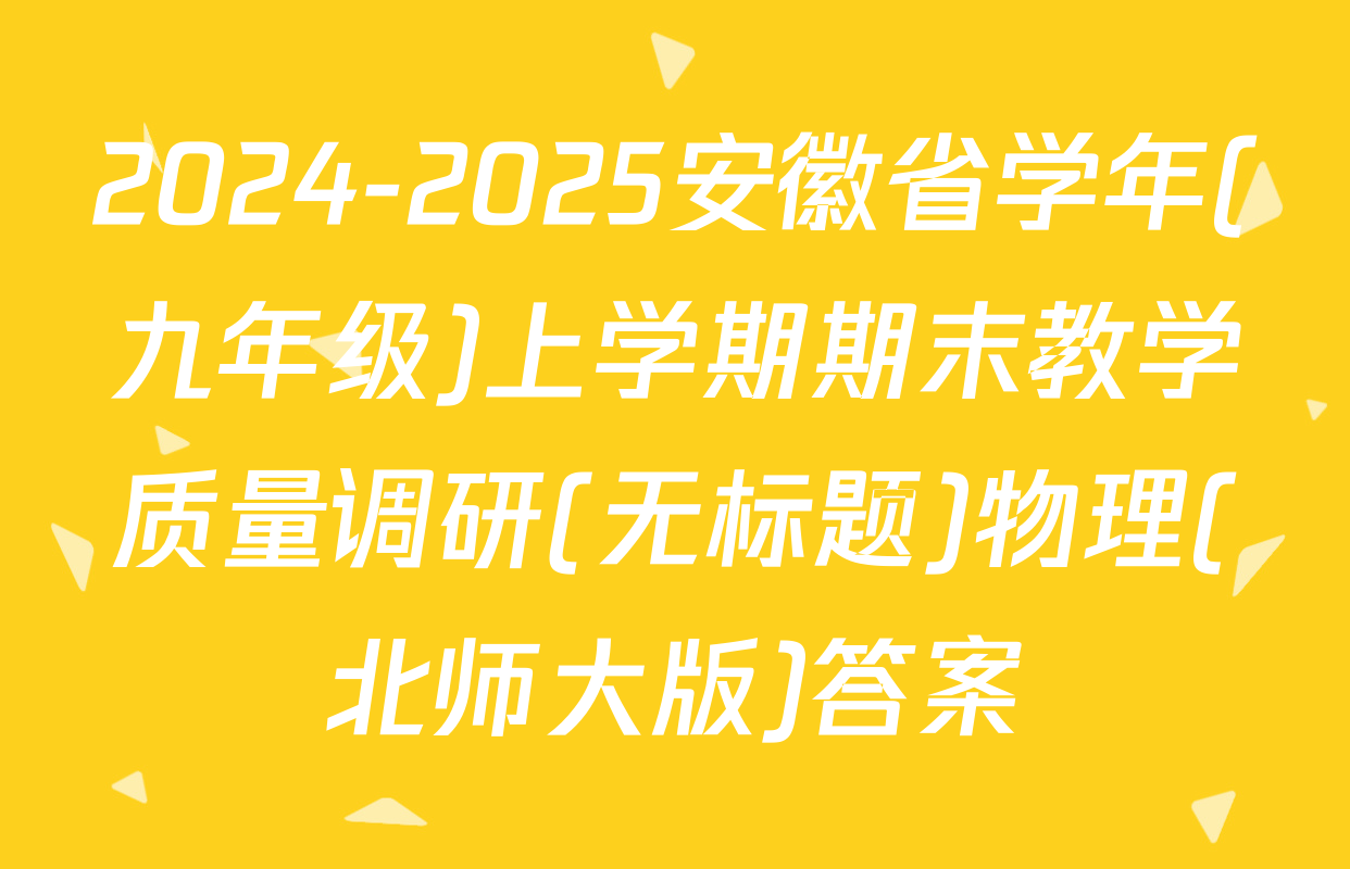 2024-2025安徽省学年(九年级)上学期期末教学质量调研(无标题)物理(北师大版)答案