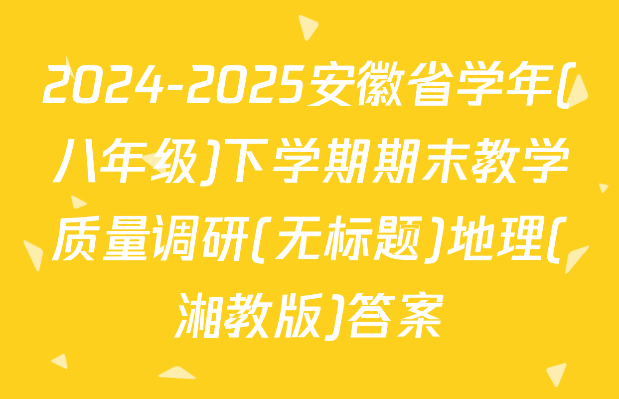 2024-2025安徽省学年(八年级)下学期期末教学质量调研(无标题)地理(湘教版)答案