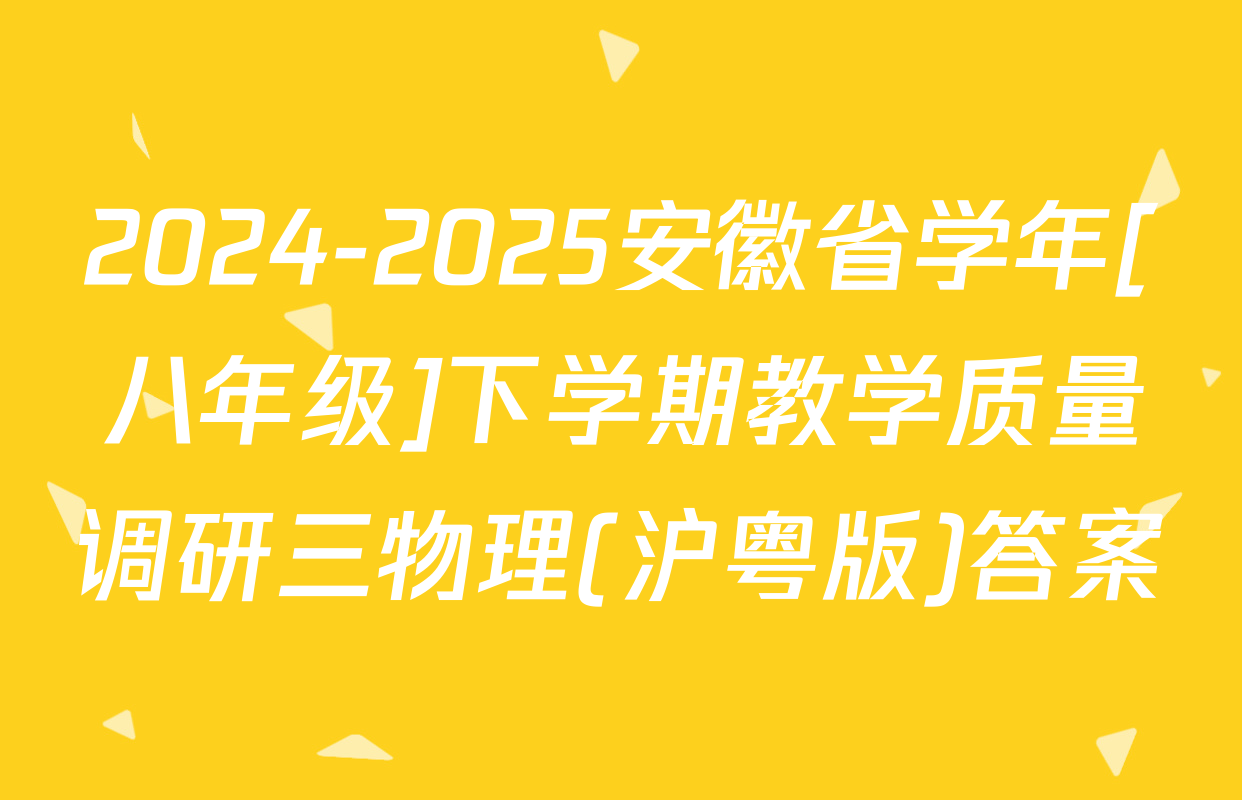2024-2025安徽省学年[八年级]下学期教学质量调研三物理(沪粤版)答案