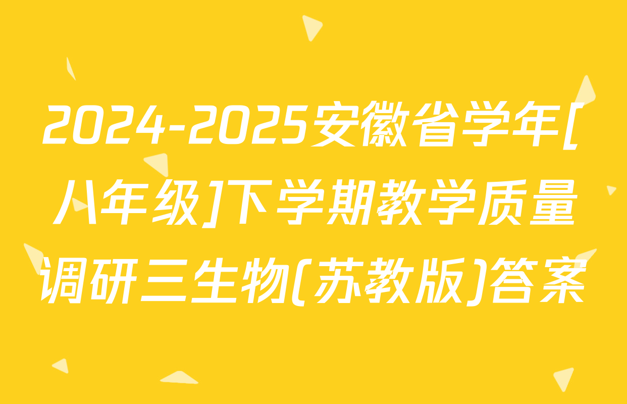 2024-2025安徽省学年[八年级]下学期教学质量调研三生物(苏教版)答案
