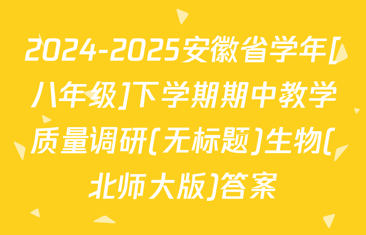 2024-2025安徽省学年[八年级]下学期期中教学质量调研(无标题)生物(北师大版)答案
