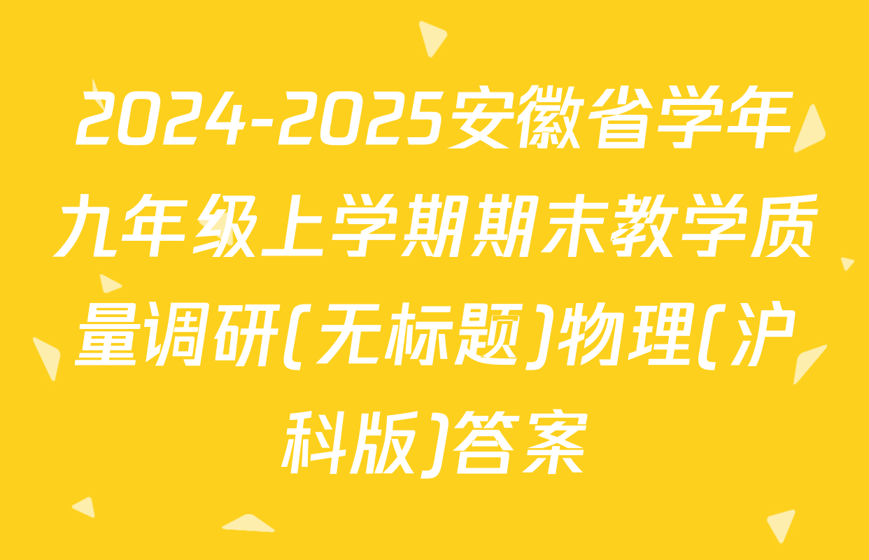 2024-2025安徽省学年九年级上学期期末教学质量调研(无标题)物理(沪科版)答案