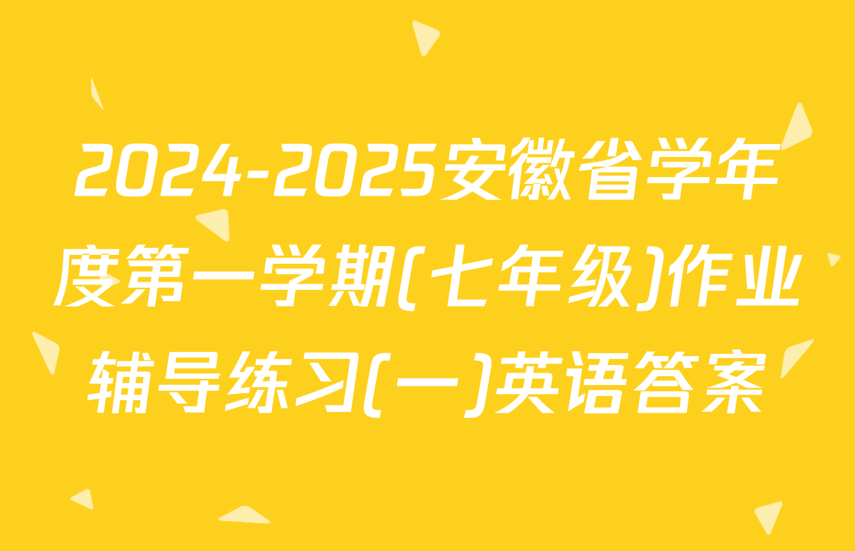 2024-2025安徽省学年度第一学期(七年级)作业辅导练习(一)英语答案