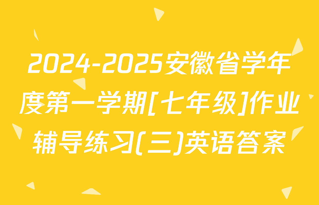 2024-2025安徽省学年度第一学期[七年级]作业辅导练习(三)英语答案