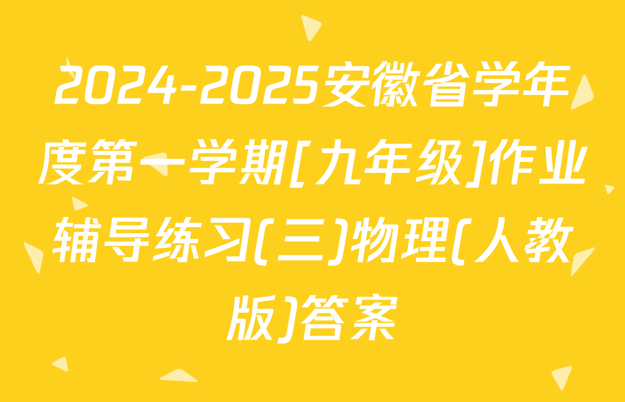 2024-2025安徽省学年度第一学期[九年级]作业辅导练习(三)物理(人教版)答案