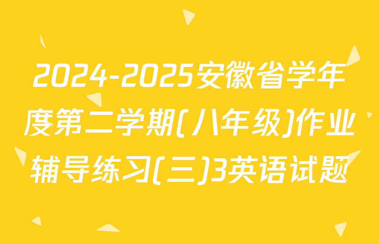 2024-2025安徽省学年度第二学期(八年级)作业辅导练习(三)3英语试题