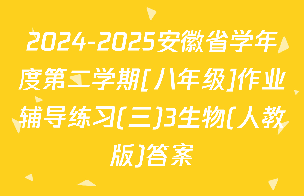 2024-2025安徽省学年度第二学期[八年级]作业辅导练习(三)3生物(人教版)答案