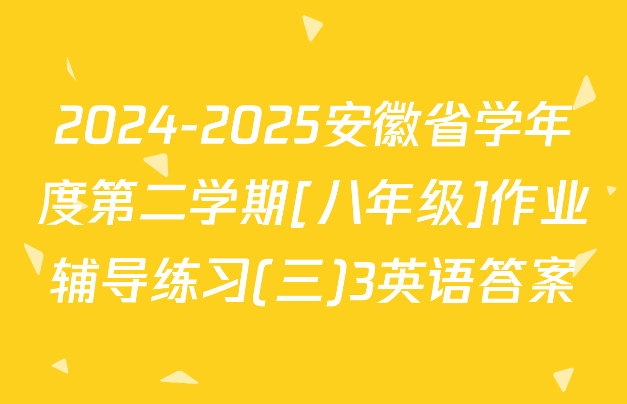 2024-2025安徽省学年度第二学期[八年级]作业辅导练习(三)3英语答案