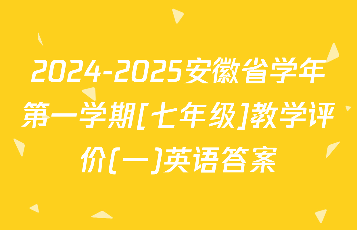 2024-2025安徽省学年第一学期[七年级]教学评价(一)英语答案