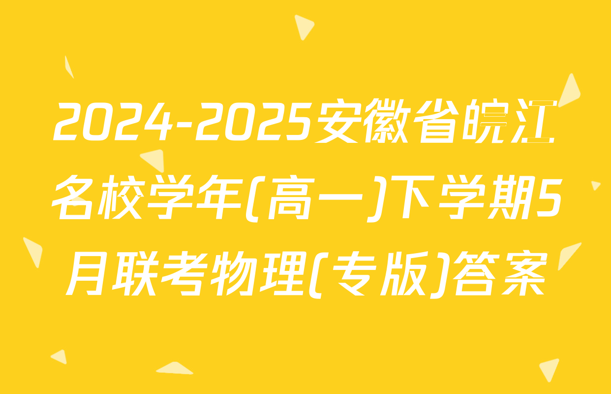 2024-2025安徽省皖江名校学年(高一)下学期5月联考物理(专版)答案