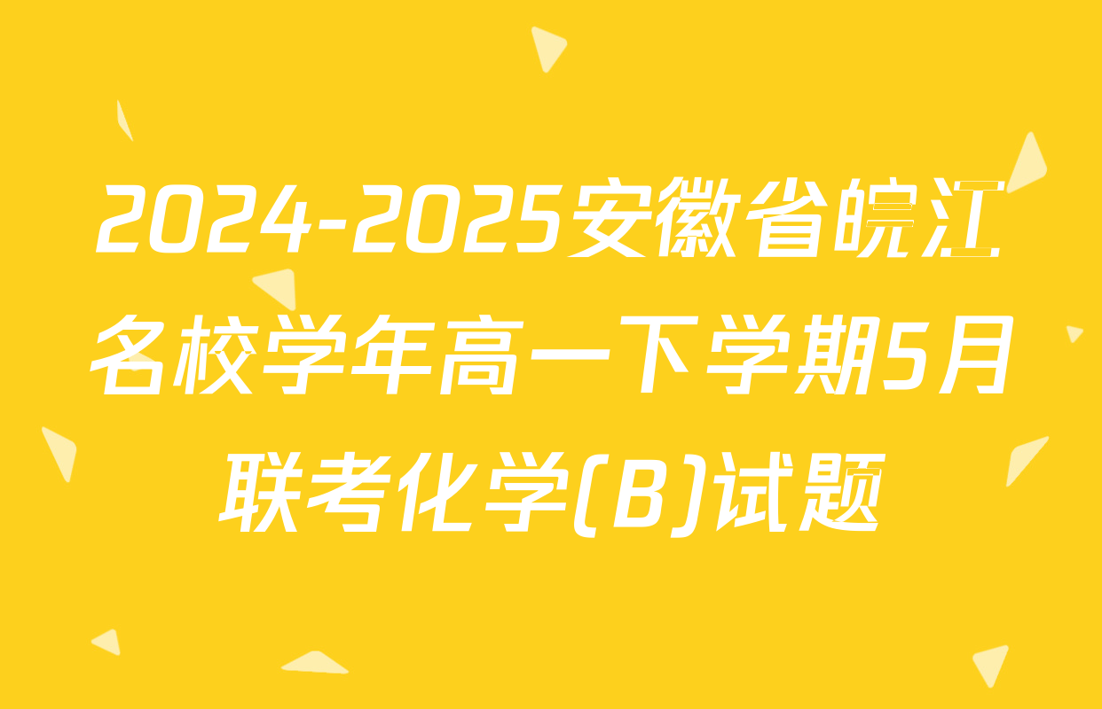2024-2025安徽省皖江名校学年高一下学期5月联考化学(B)试题