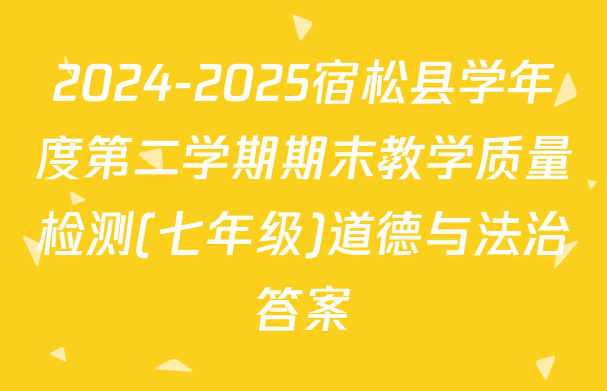 2024-2025宿松县学年度第二学期期末教学质量检测(七年级)道德与法治答案