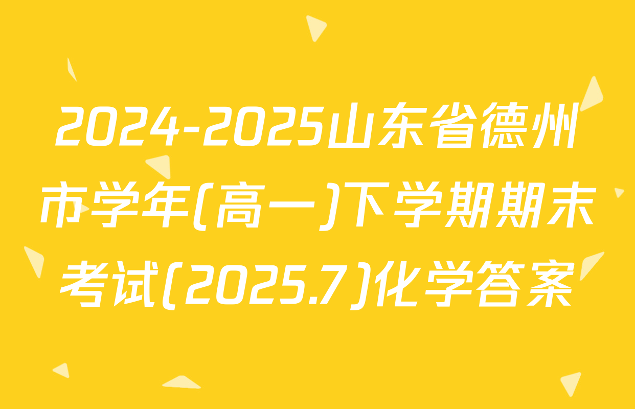 2024-2025山东省德州市学年(高一)下学期期末考试(2025.7)化学答案