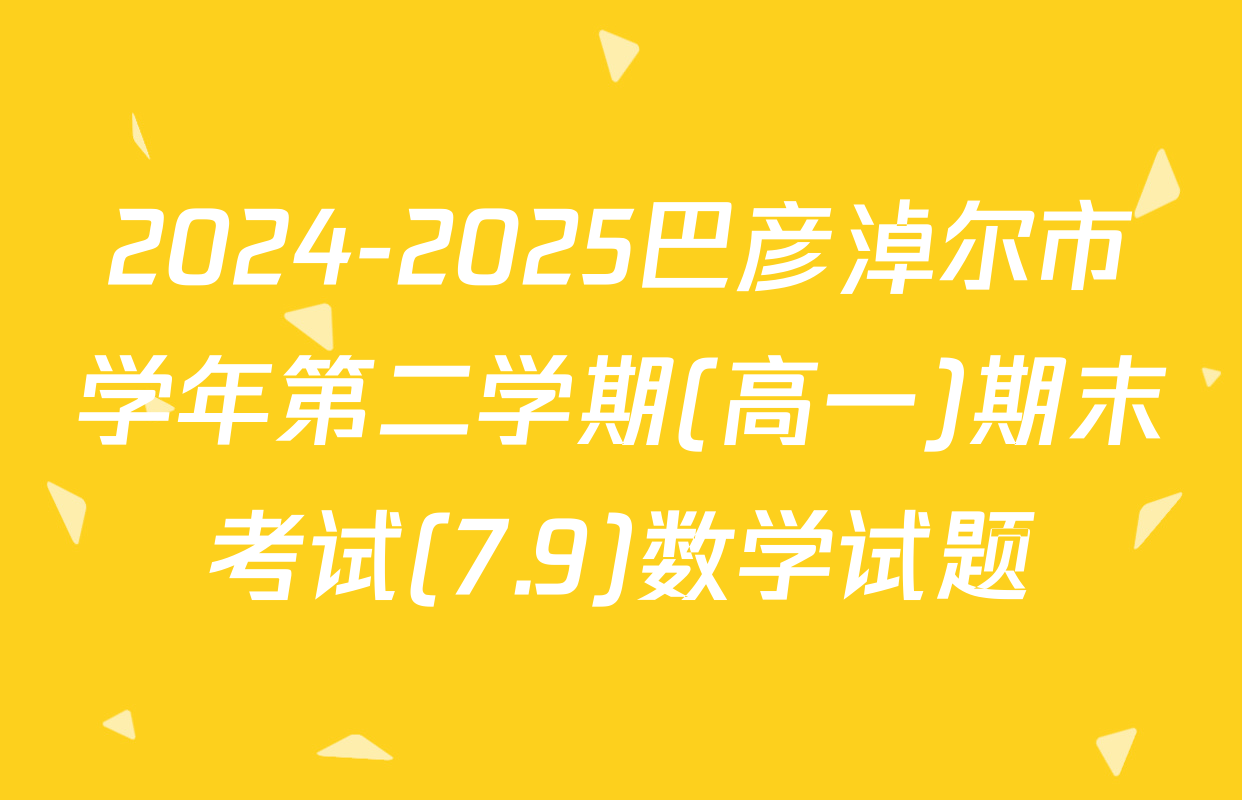 2024-2025巴彦淖尔市学年第二学期(高一)期末考试(7.9)数学试题