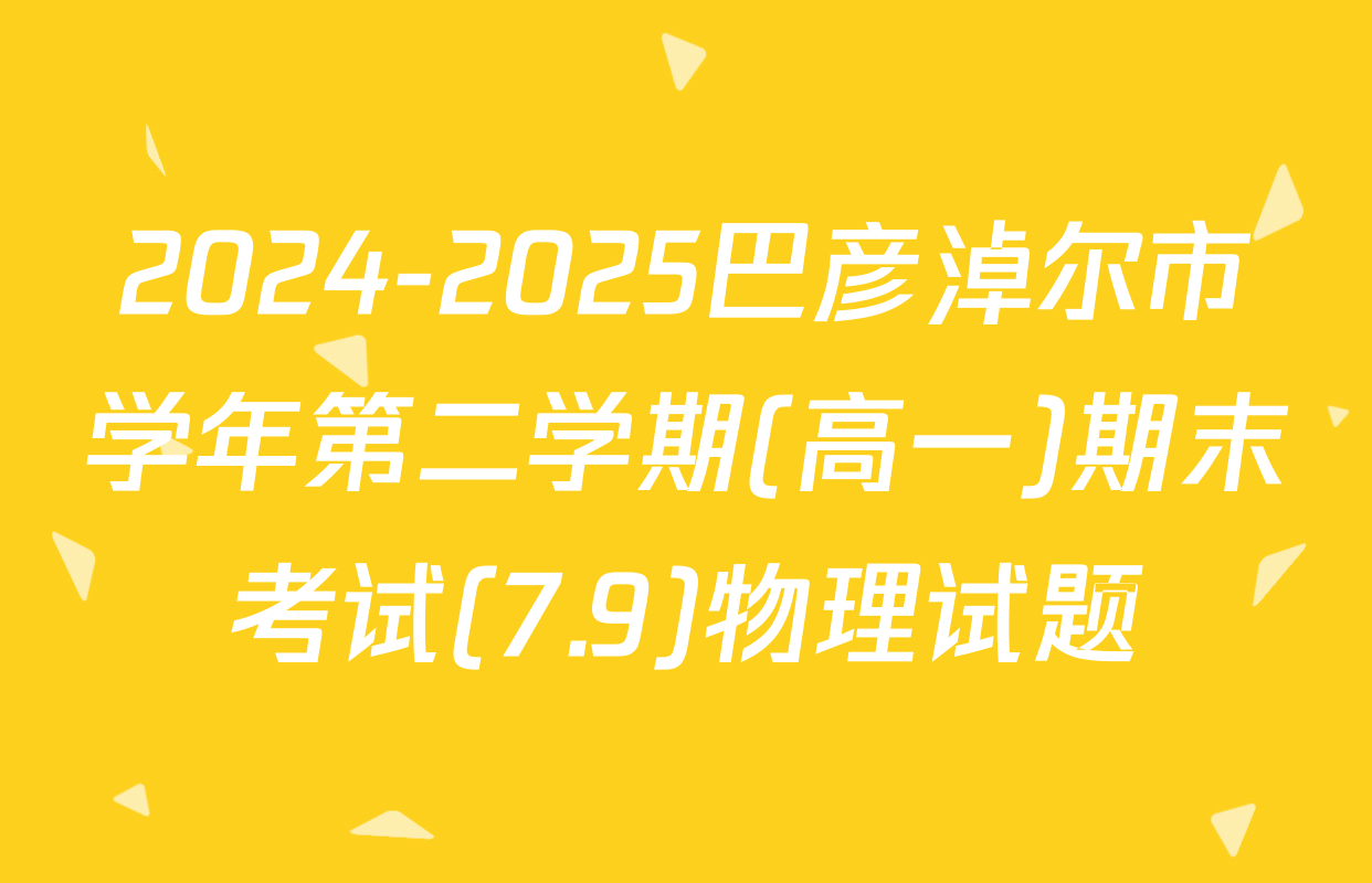 2024-2025巴彦淖尔市学年第二学期(高一)期末考试(7.9)物理试题