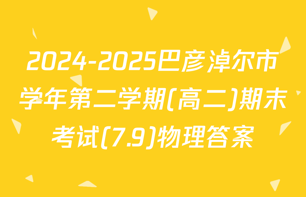 2024-2025巴彦淖尔市学年第二学期(高二)期末考试(7.9)物理答案