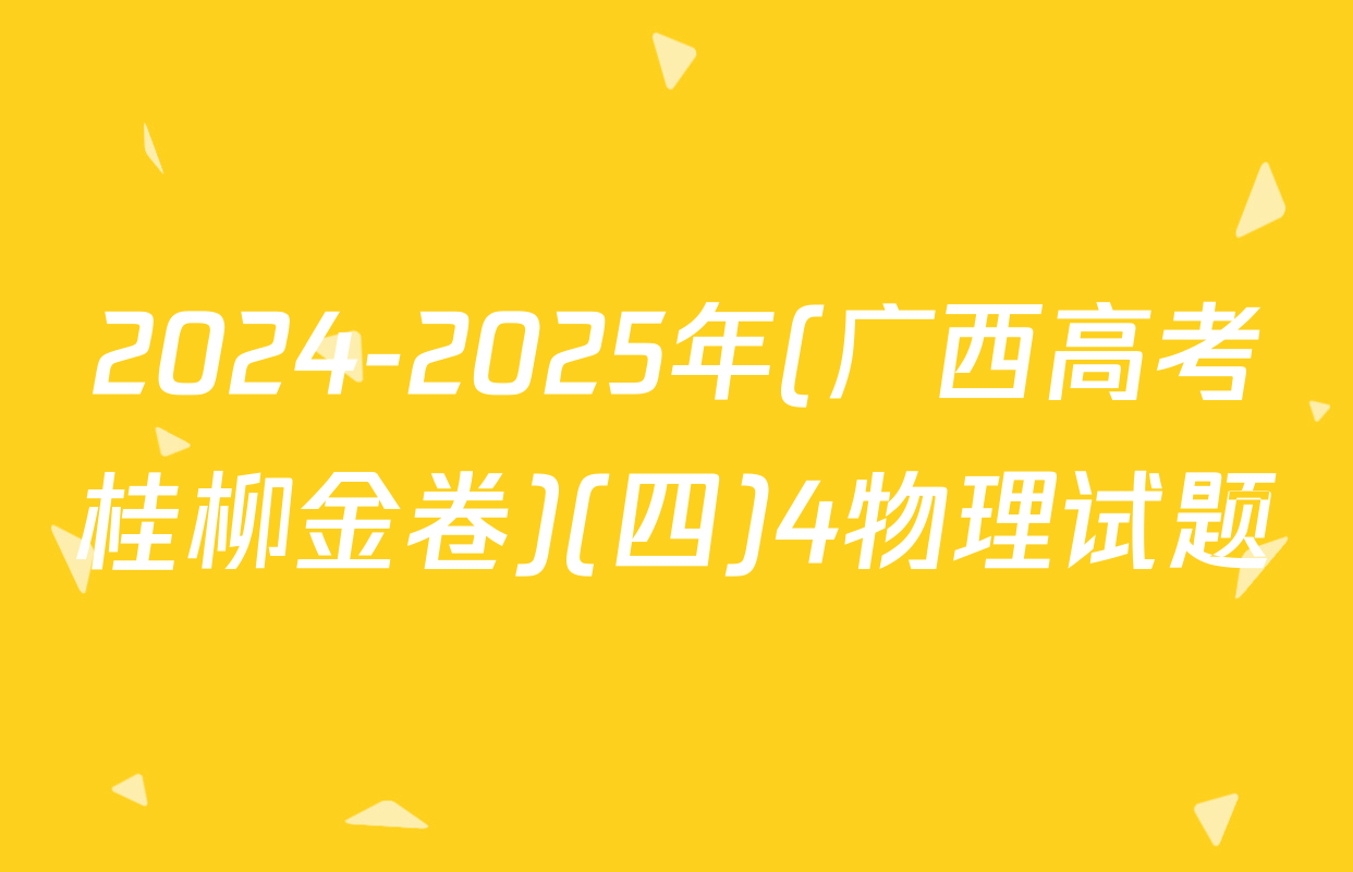 2024-2025年(广西高考桂柳金卷)(四)4物理试题