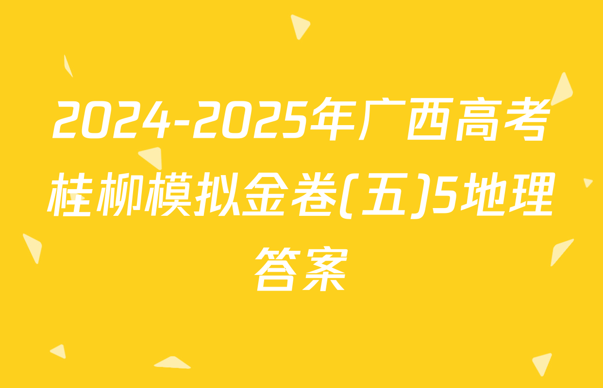 2024-2025年广西高考桂柳模拟金卷(五)5地理答案