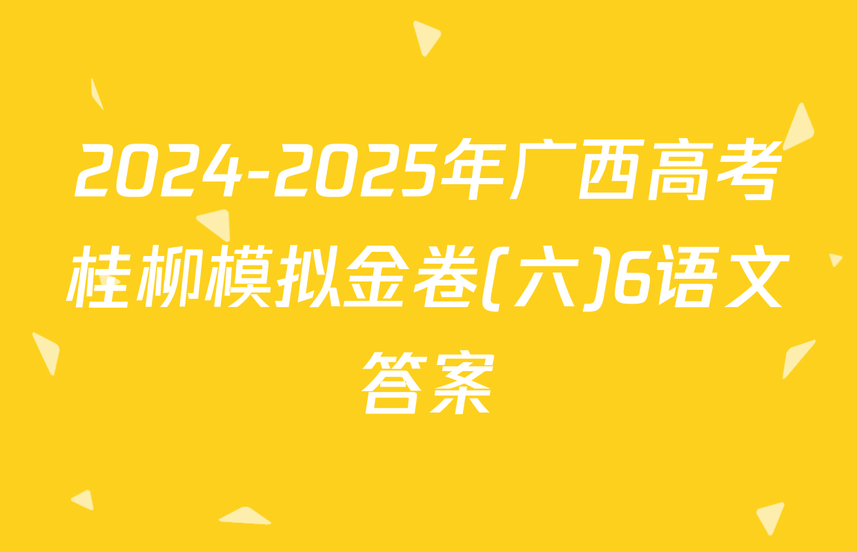 2024-2025年广西高考桂柳模拟金卷(六)6语文答案