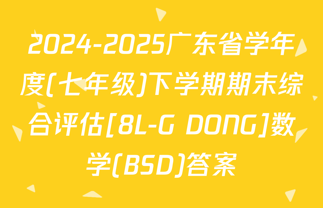 2024-2025广东省学年度(七年级)下学期期末综合评估[8L-G DONG]数学(BSD)答案