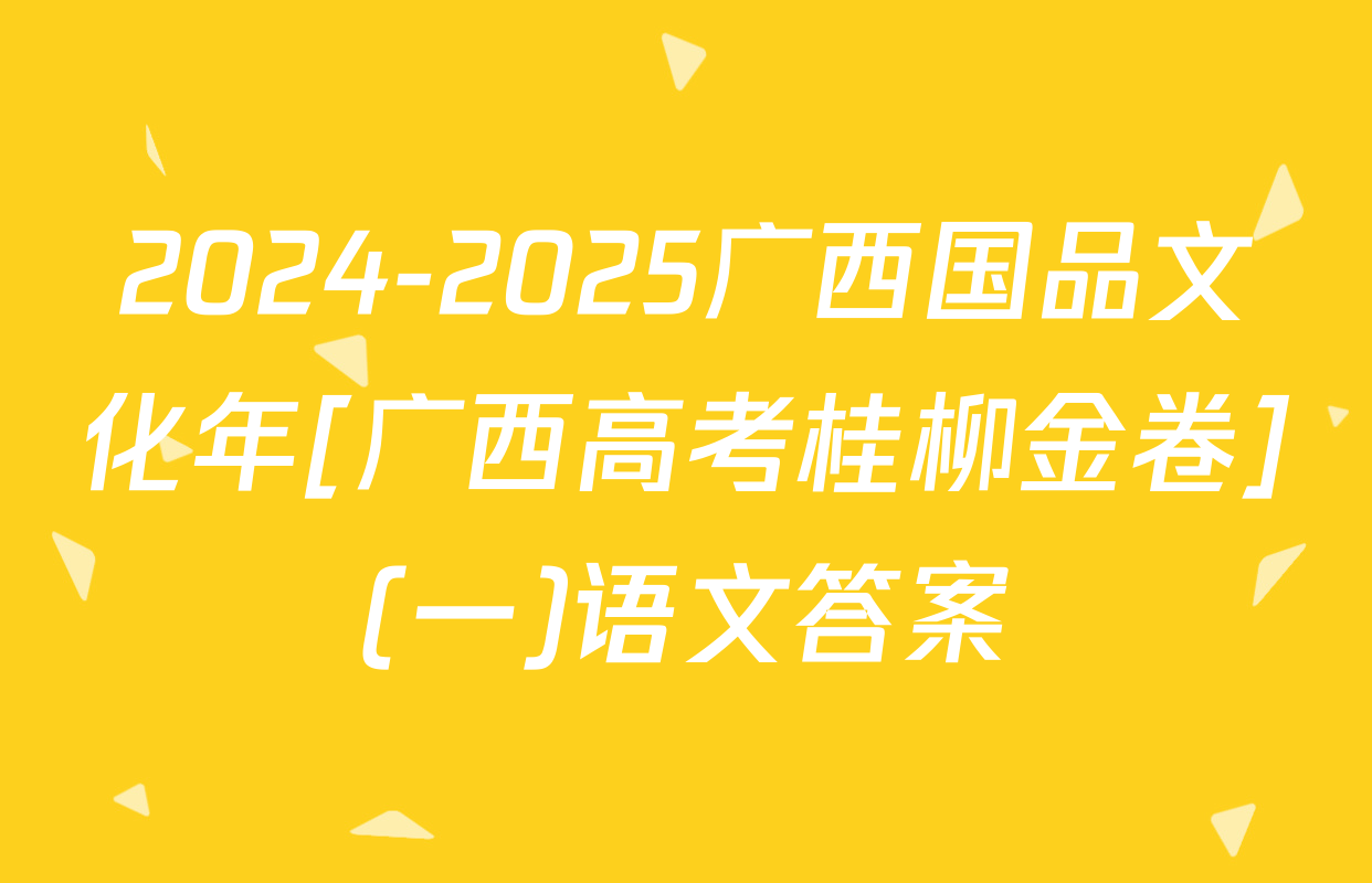 2024-2025广西国品文化年[广西高考桂柳金卷](一)语文答案