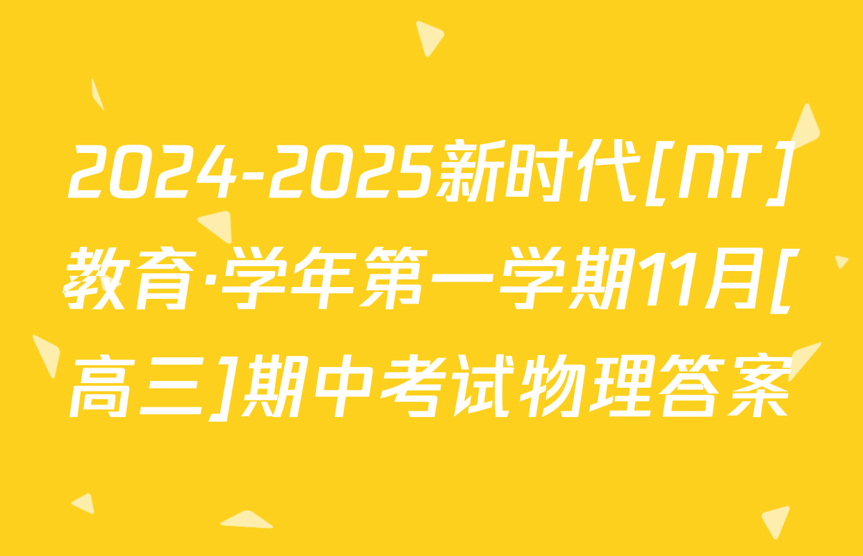 2024-2025新时代[NT]教育·学年第一学期11月[高三]期中考试物理答案
