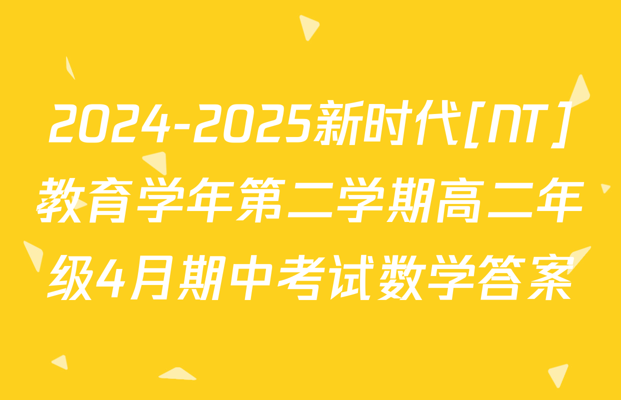 2024-2025新时代[NT]教育学年第二学期高二年级4月期中考试数学答案