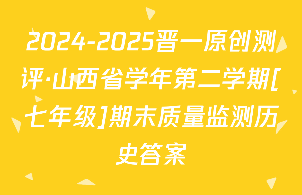 2024-2025晋一原创测评·山西省学年第二学期[七年级]期末质量监测历史答案