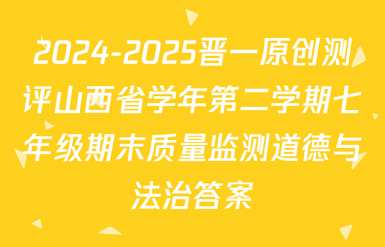 2024-2025晋一原创测评山西省学年第二学期七年级期末质量监测道德与法治答案