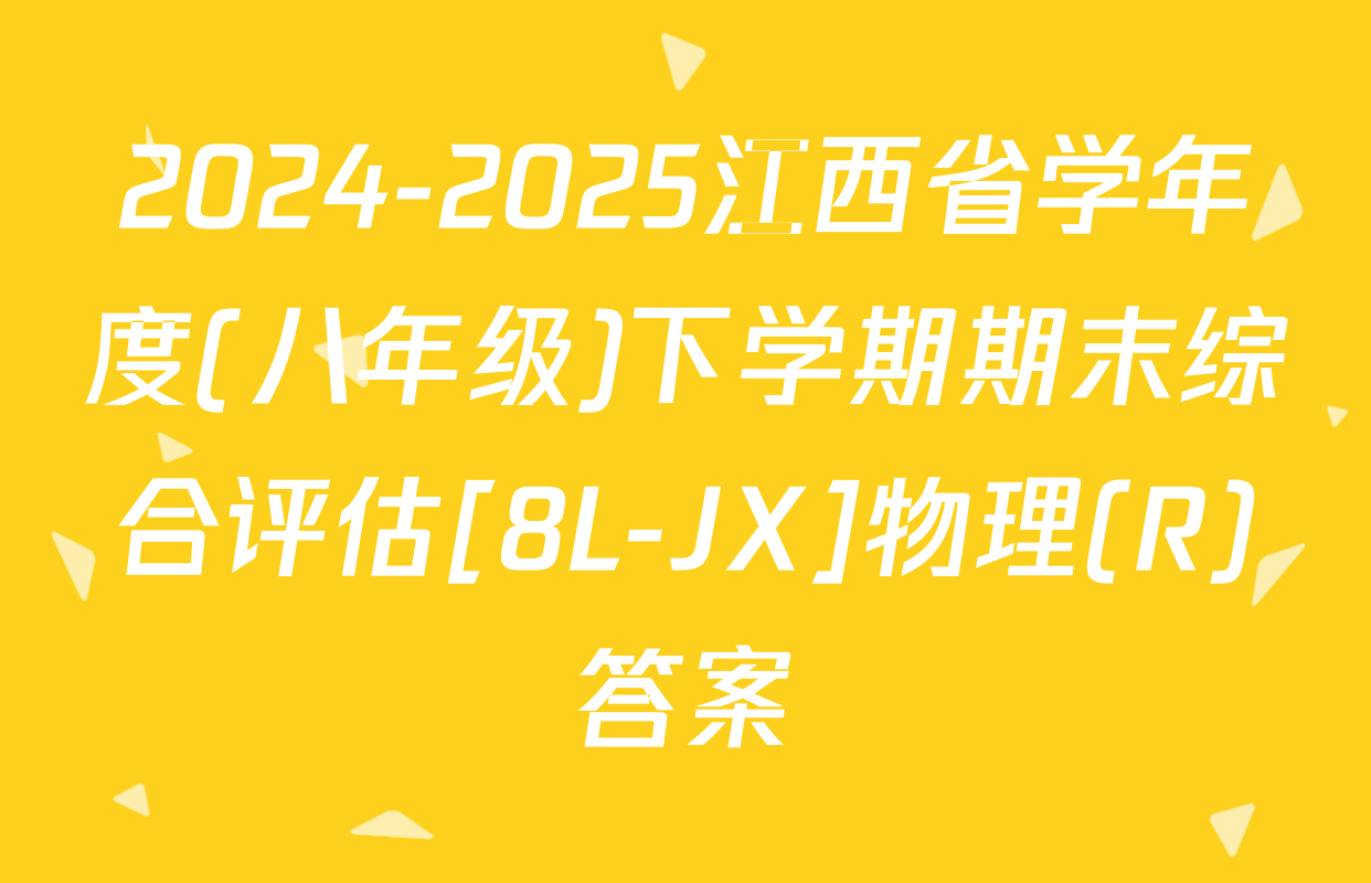 2024-2025江西省学年度(八年级)下学期期末综合评估[8L-JX]物理(R)答案