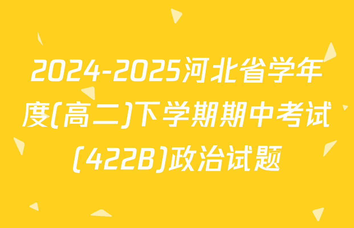 2024-2025河北省学年度(高二)下学期期中考试(422B)政治试题