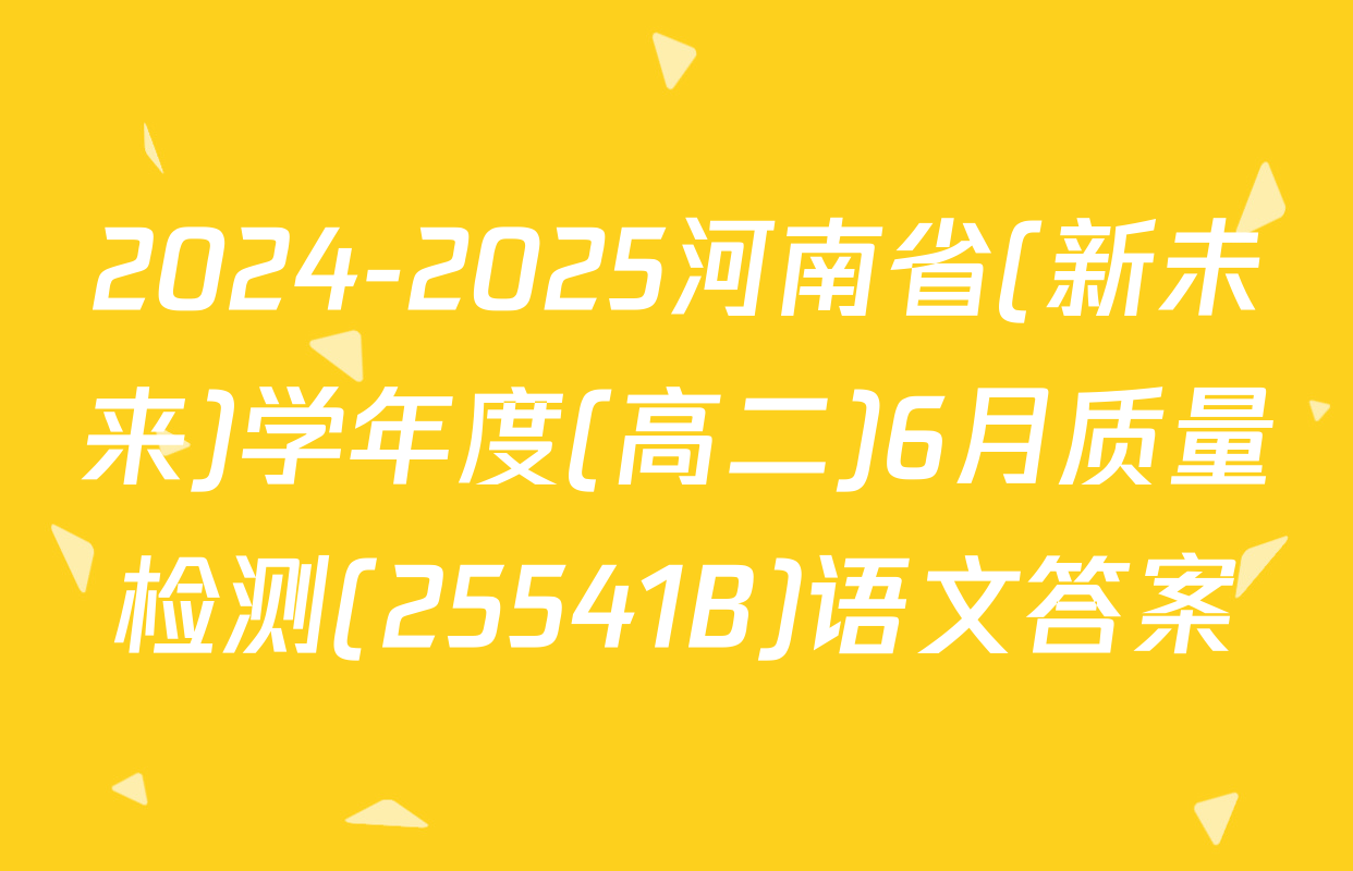 2024-2025河南省(新未来)学年度(高二)6月质量检测(25541B)语文答案