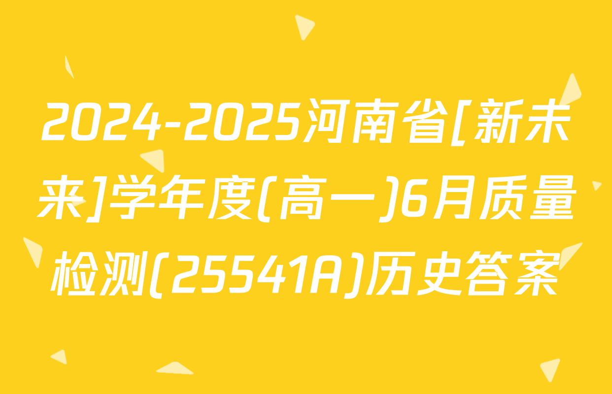 2024-2025河南省[新未来]学年度(高一)6月质量检测(25541A)历史答案